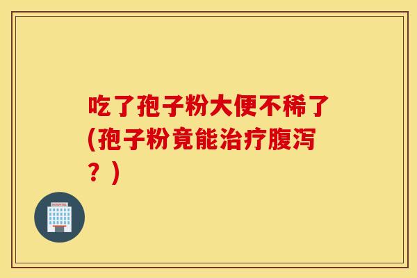 吃了孢子粉大便不稀了(孢子粉竟能治疗腹泻？)