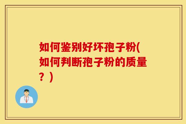 如何鉴别好坏孢子粉(如何判断孢子粉的质量？)