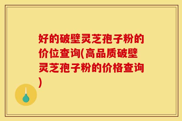 好的破壁灵芝孢子粉的价位查询(高品质破壁灵芝孢子粉的价格查询)