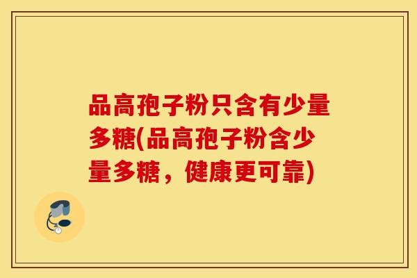 品高孢子粉只含有少量多糖(品高孢子粉含少量多糖，健康更可靠)