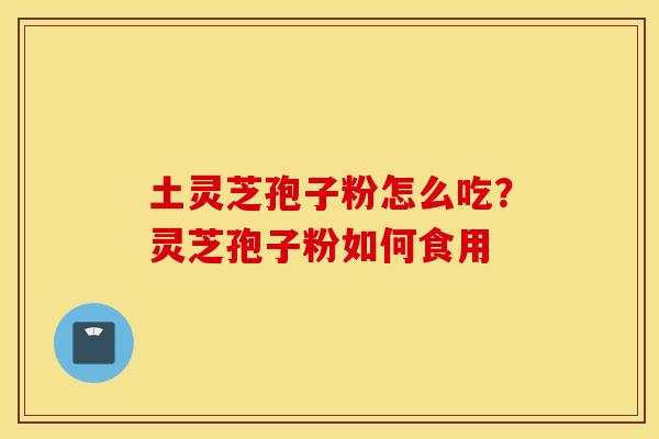 土灵芝孢子粉怎么吃？灵芝孢子粉如何食用