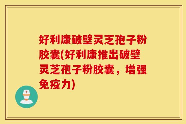 好利康破壁灵芝孢子粉胶囊(好利康推出破壁灵芝孢子粉胶囊，增强免疫力)