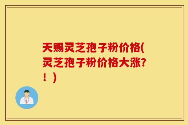 天赐灵芝孢子粉价格(灵芝孢子粉价格大涨？！)