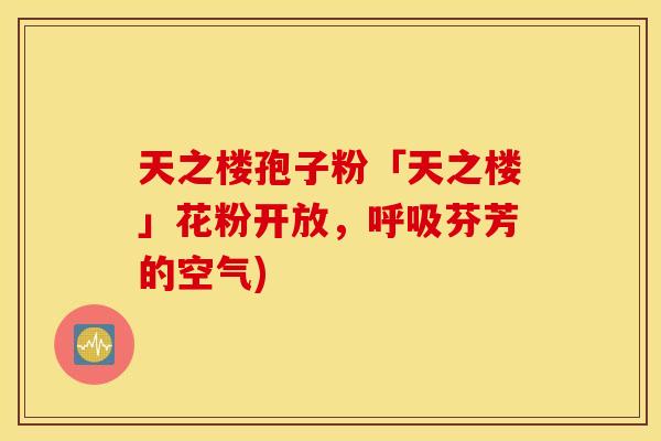 天之楼孢子粉「天之楼」花粉开放，呼吸芬芳的空气)