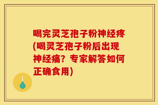 喝完灵芝孢子粉神经疼(喝灵芝孢子粉后出现神经痛？专家解答如何正确食用)