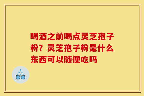 喝酒之前喝点灵芝孢子粉？灵芝孢子粉是什么东西可以随便吃吗