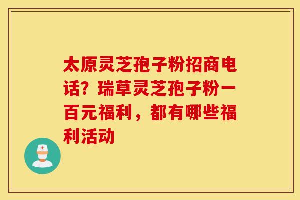 太原灵芝孢子粉招商电话？瑞草灵芝孢子粉一百元福利，都有哪些福利活动