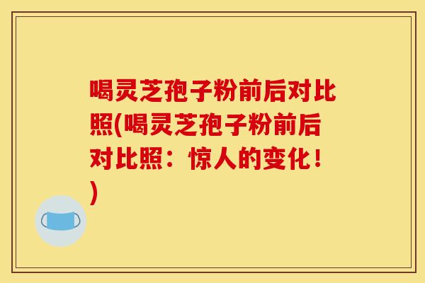 喝灵芝孢子粉前后对比照(喝灵芝孢子粉前后对比照：惊人的变化！)