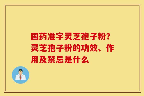 国药准字灵芝孢子粉？灵芝孢子粉的功效、作用及禁忌是什么