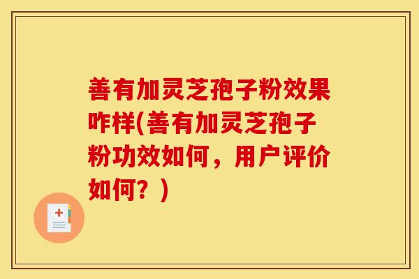 善有加灵芝孢子粉效果咋样(善有加灵芝孢子粉功效如何，用户评价如何？)