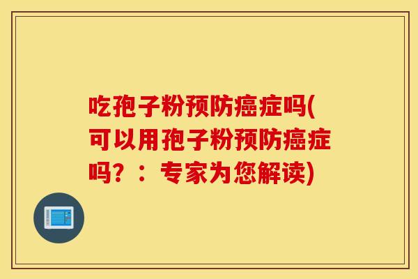 吃孢子粉预防癌症吗(可以用孢子粉预防癌症吗？：专家为您解读)