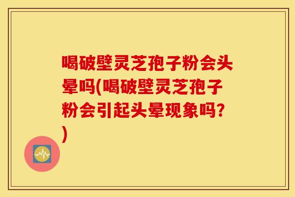 喝破壁灵芝孢子粉会头晕吗(喝破壁灵芝孢子粉会引起头晕现象吗？)