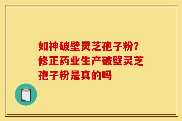 如神破壁灵芝孢子粉？修正药业生产破壁灵芝孢子粉是真的吗
