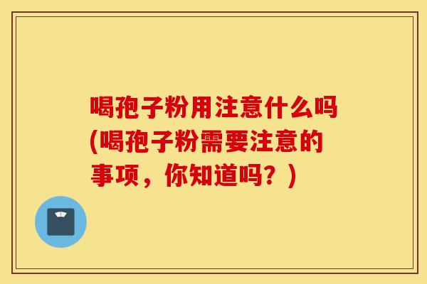喝孢子粉用注意什么吗(喝孢子粉需要注意的事项，你知道吗？)