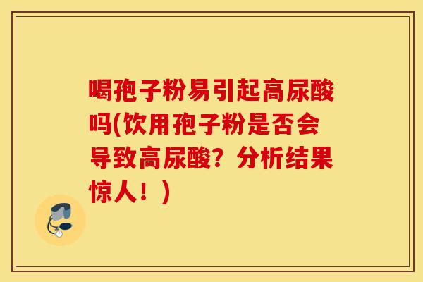 喝孢子粉易引起高尿酸吗(饮用孢子粉是否会导致高尿酸？分析结果惊人！)