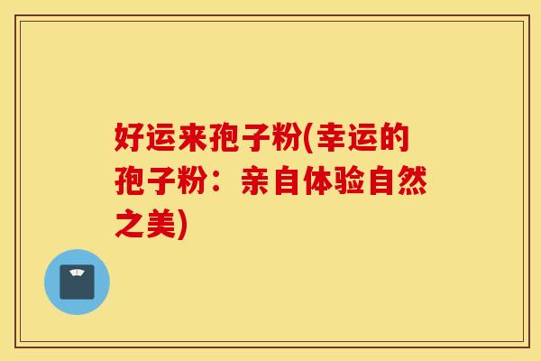 好运来孢子粉(幸运的孢子粉：亲自体验自然之美)