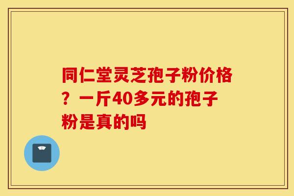 同仁堂灵芝孢子粉价格？一斤40多元的孢子粉是真的吗