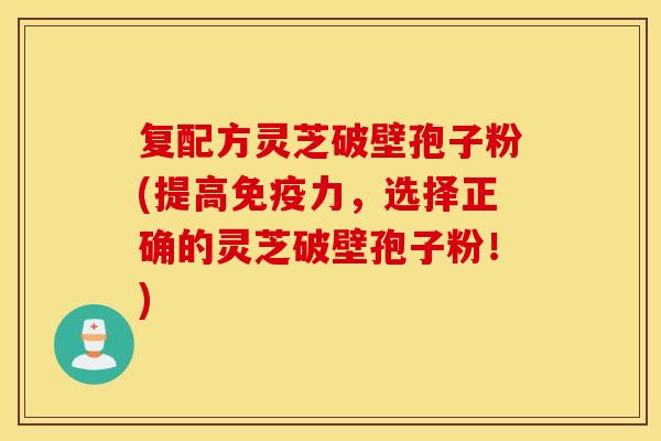 复配方灵芝破壁孢子粉(提高免疫力，选择正确的灵芝破壁孢子粉！)