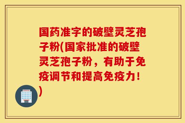 国药准字的破壁灵芝孢子粉(国家批准的破壁灵芝孢子粉，有助于免疫调节和提高免疫力！)