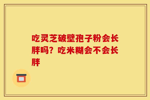 吃灵芝破壁孢子粉会长胖吗？吃米糊会不会长胖