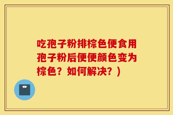 吃孢子粉排棕色便食用孢子粉后便便颜色变为棕色？如何解决？)