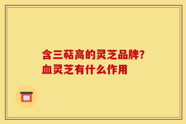 含三萜高的灵芝品牌？血灵芝有什么作用