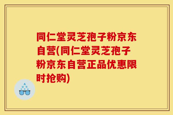 同仁堂灵芝孢子粉京东自营(同仁堂灵芝孢子粉京东自营正品优惠限时抢购)