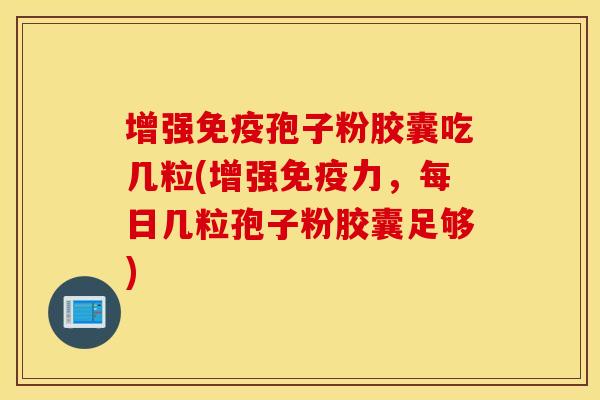 增强免疫孢子粉胶囊吃几粒(增强免疫力，每日几粒孢子粉胶囊足够)