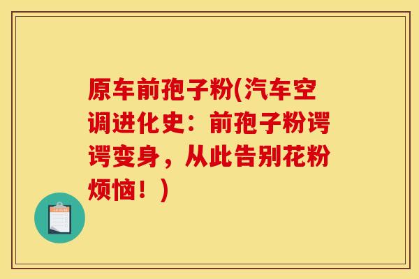 原车前孢子粉(汽车空调进化史：前孢子粉谔谔变身，从此告别花粉烦恼！)