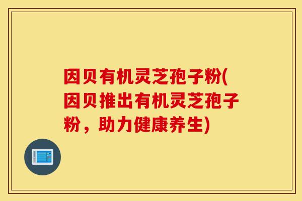 因贝有机灵芝孢子粉(因贝推出有机灵芝孢子粉，助力健康养生)