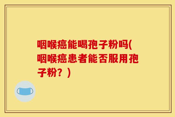 咽喉癌能喝孢子粉吗(咽喉癌患者能否服用孢子粉？)