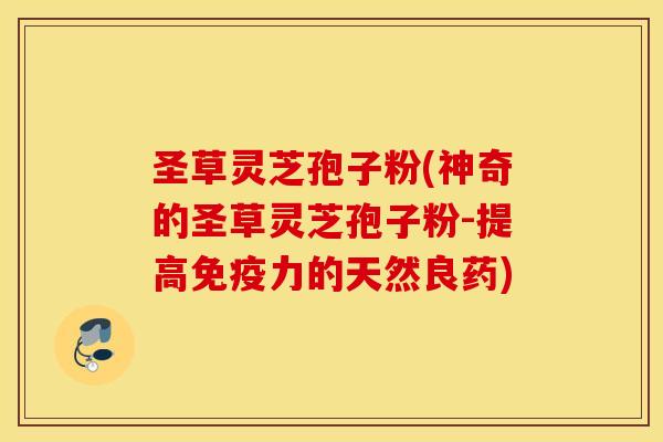 圣草灵芝孢子粉(神奇的圣草灵芝孢子粉-提高免疫力的天然良药)