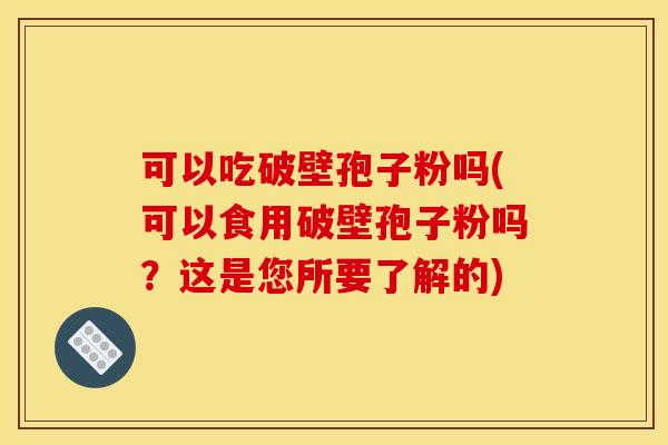 可以吃破壁孢子粉吗(可以食用破壁孢子粉吗？这是您所要了解的)