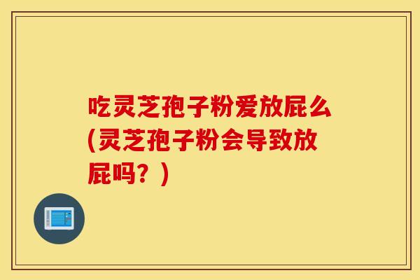 吃灵芝孢子粉爱放屁么(灵芝孢子粉会导致放屁吗？)