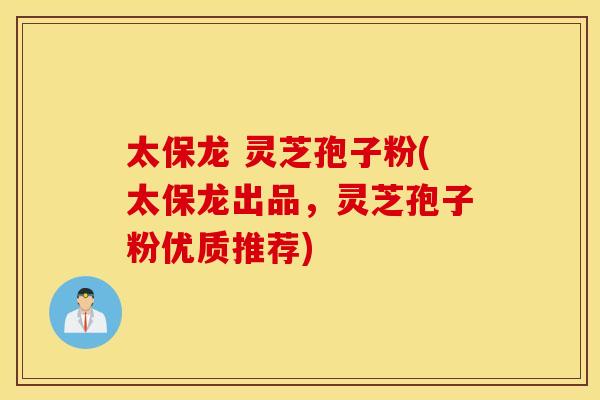 太保龙 灵芝孢子粉(太保龙出品，灵芝孢子粉优质推荐)