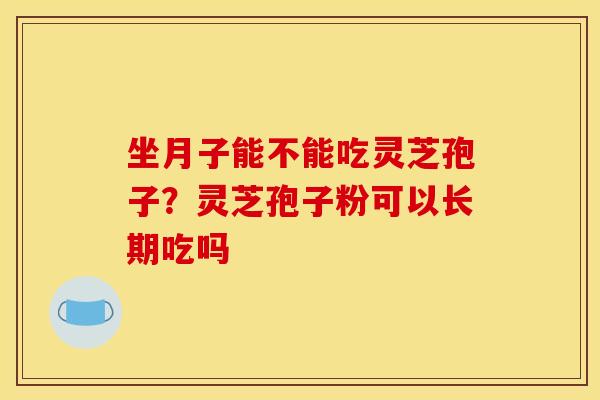坐月子能不能吃灵芝孢子？灵芝孢子粉可以长期吃吗