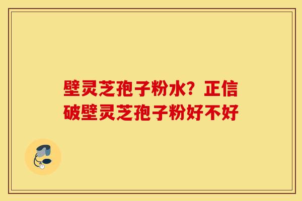 壁灵芝孢子粉水？正信破壁灵芝孢子粉好不好
