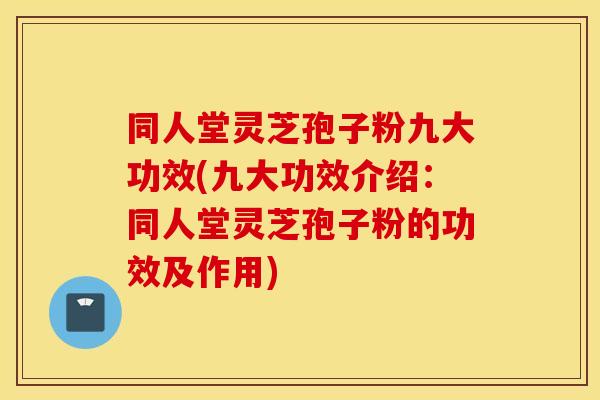 同人堂灵芝孢子粉九大功效(九大功效介绍：同人堂灵芝孢子粉的功效及作用)