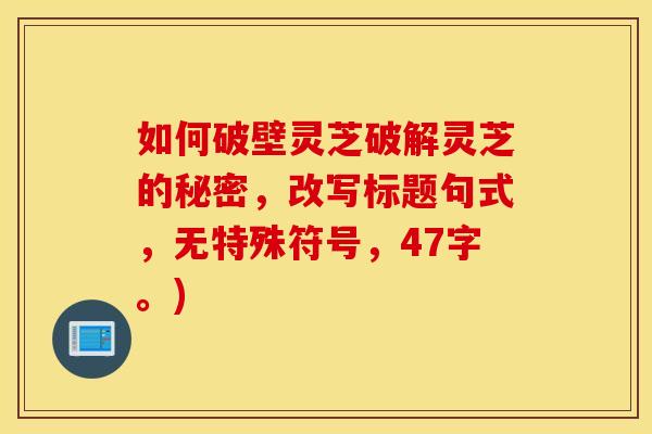 如何破壁灵芝破解灵芝的秘密，改写标题句式，无特殊符号，47字。)