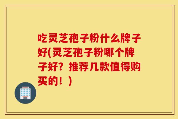 吃灵芝孢子粉什么牌子好(灵芝孢子粉哪个牌子好？推荐几款值得购买的！)