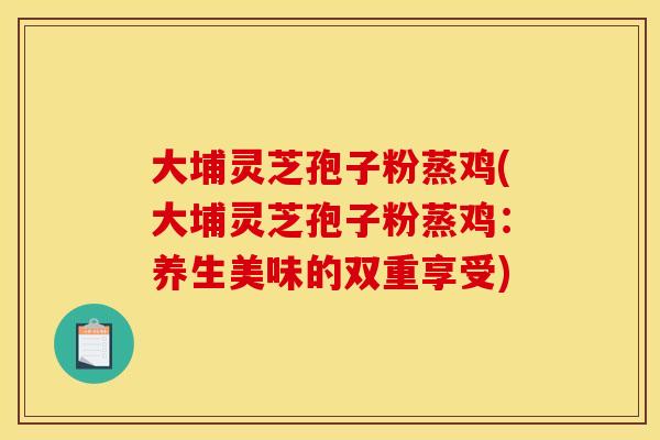 大埔灵芝孢子粉蒸鸡(大埔灵芝孢子粉蒸鸡：养生美味的双重享受)