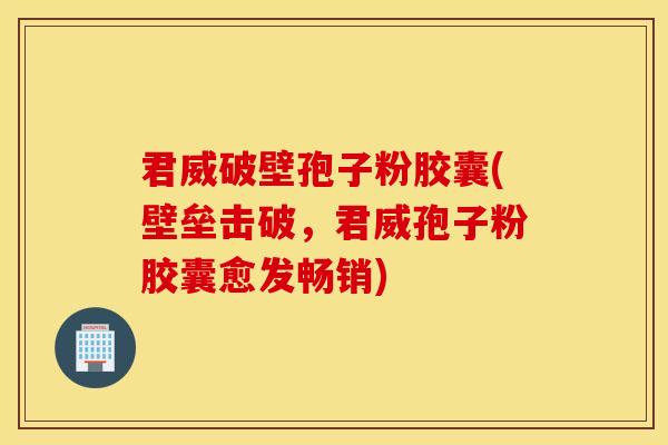 君威破壁孢子粉胶囊(壁垒击破，君威孢子粉胶囊愈发畅销)