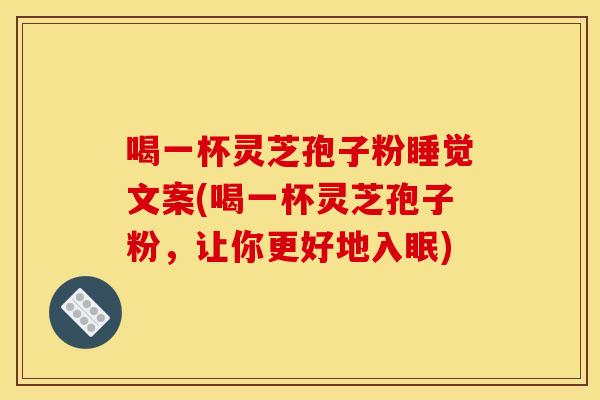 喝一杯灵芝孢子粉睡觉文案(喝一杯灵芝孢子粉，让你更好地入眠)