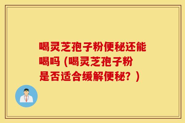 喝灵芝孢子粉便秘还能喝吗 (喝灵芝孢子粉是否适合缓解便秘？)