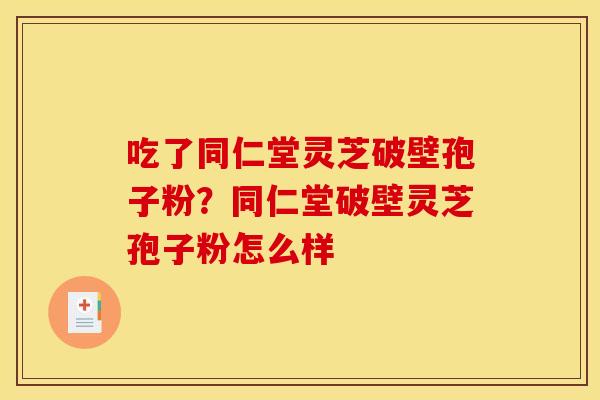 吃了同仁堂灵芝破壁孢子粉？同仁堂破壁灵芝孢子粉怎么样