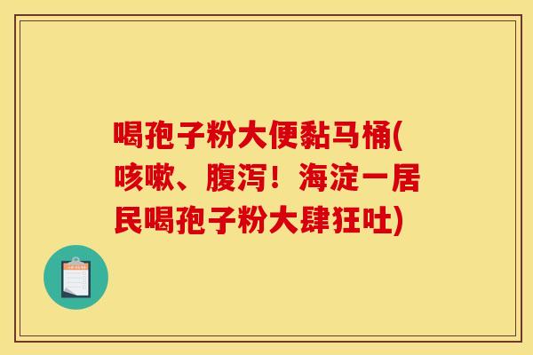 喝孢子粉大便黏马桶(咳嗽、腹泻！海淀一居民喝孢子粉大肆狂吐)