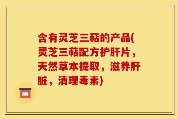 含有灵芝三萜的产品(灵芝三萜配方护肝片，天然草本提取，滋养肝脏，清理毒素)