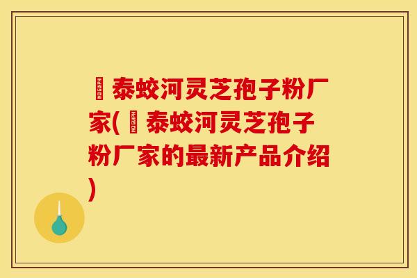 啓泰蛟河灵芝孢子粉厂家(啓泰蛟河灵芝孢子粉厂家的最新产品介绍)