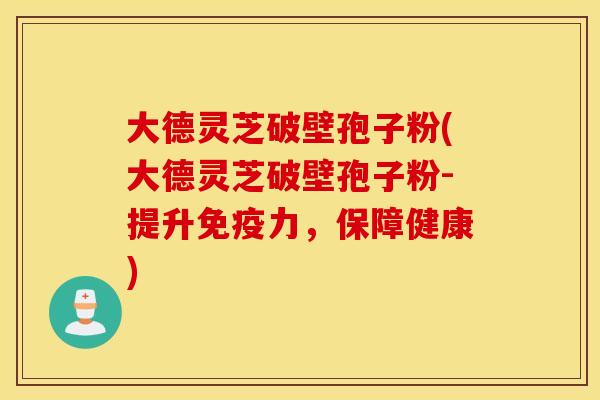 大德灵芝破壁孢子粉(大德灵芝破壁孢子粉-提升免疫力，保障健康)