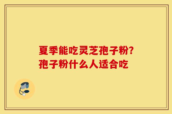 夏季能吃灵芝孢子粉？孢子粉什么人适合吃